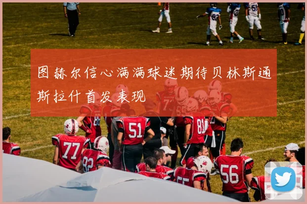 图赫尔信心满满球迷期待贝林斯通斯拉什首发表现