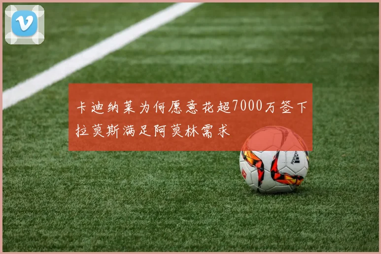 卡迪纳莱为何愿意花超7000万签下拉莫斯满足阿莫林需求