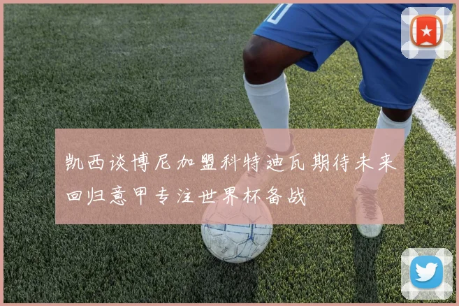 凯西谈博尼加盟科特迪瓦期待未来回归意甲专注世界杯备战