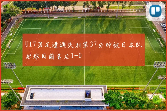 U17男足遭遇失利第37分钟被日本队进球目前落后1-0