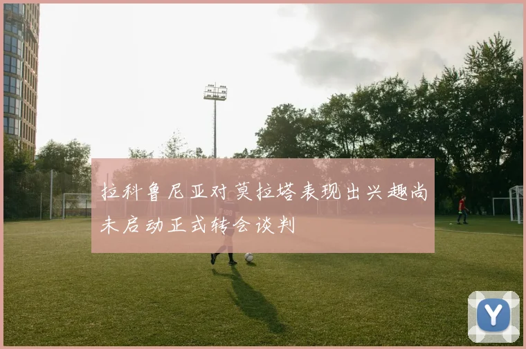 拉科鲁尼亚对莫拉塔表现出兴趣尚未启动正式转会谈判