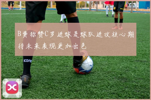 B费称赞C罗进球是球队进攻核心期待未来表现更加出色