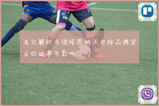 名记解析韦德塔图姆沃尔转品牌背后的故事与影响