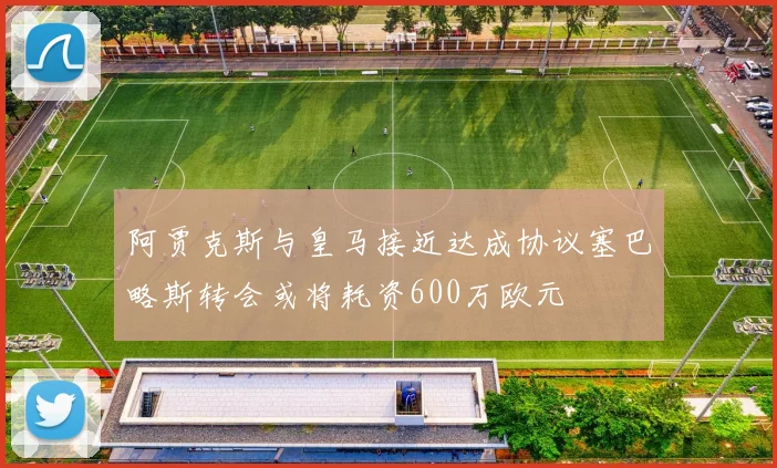 阿贾克斯与皇马接近达成协议塞巴略斯转会或将耗资600万欧元