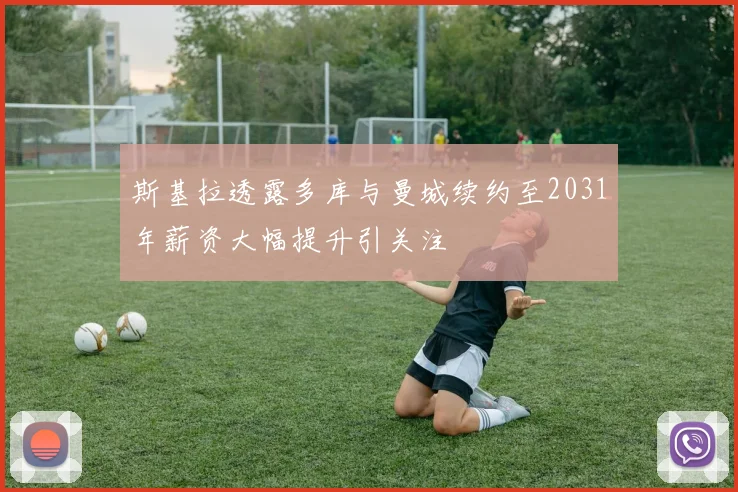 斯基拉透露多库与曼城续约至2031年薪资大幅提升引关注