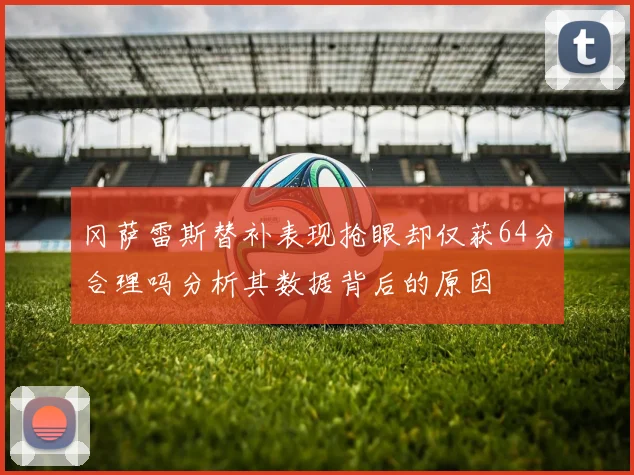 冈萨雷斯替补表现抢眼却仅获64分合理吗分析其数据背后的原因