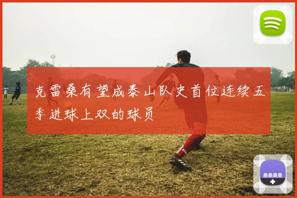 克雷桑有望成泰山队史首位连续五季进球上双的球员