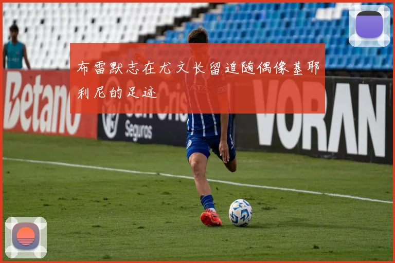 布雷默志在尤文长留追随偶像基耶利尼的足迹