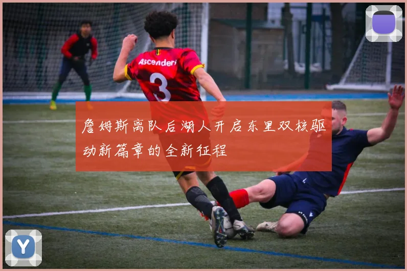 詹姆斯离队后湖人开启东里双核驱动新篇章的全新征程