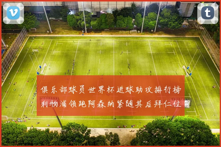 俱乐部球员世界杯进球助攻排行榜利物浦领跑阿森纳紧随其后拜仁位列第三