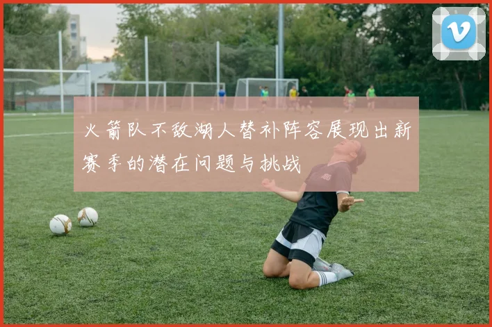 火箭队不敌湖人替补阵容展现出新赛季的潜在问题与挑战
