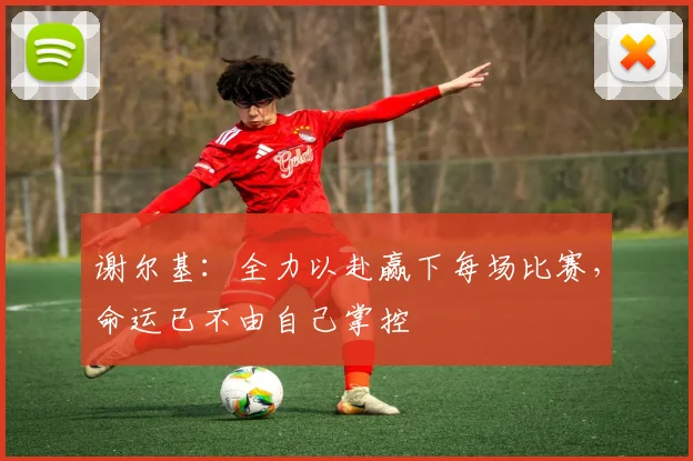 谢尔基：全力以赴赢下每场比赛，命运已不由自己掌控