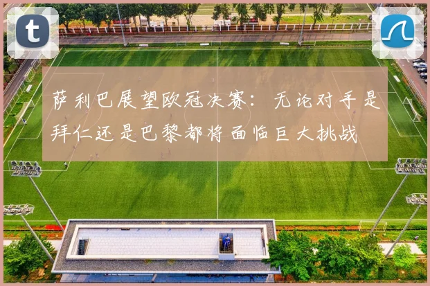 萨利巴展望欧冠决赛：无论对手是拜仁还是巴黎都将面临巨大挑战
