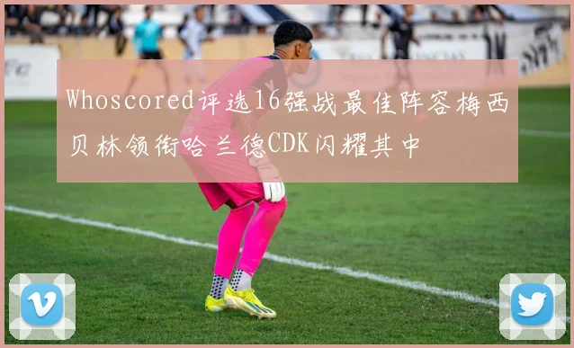 Whoscored评选16强战最佳阵容梅西贝林领衔哈兰德CDK闪耀其中