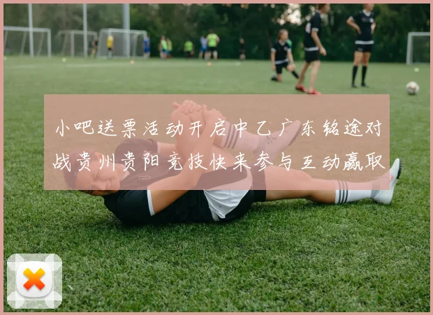 小吧送票活动开启中乙广东铭途对战贵州贵阳竞技快来参与互动赢取球票
