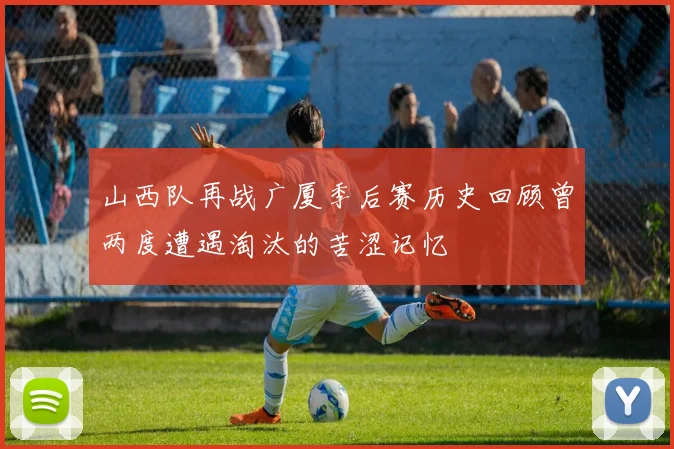 山西队再战广厦季后赛历史回顾曾两度遭遇淘汰的苦涩记忆