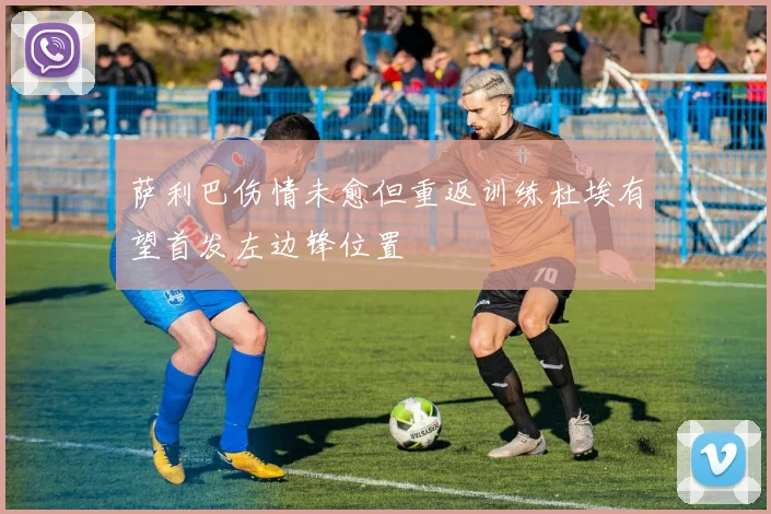 萨利巴伤情未愈但重返训练杜埃有望首发左边锋位置