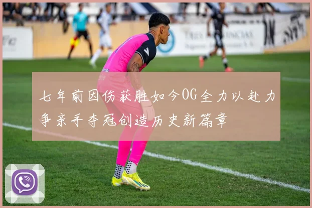 七年前因伤获胜如今OG全力以赴力争亲手夺冠创造历史新篇章