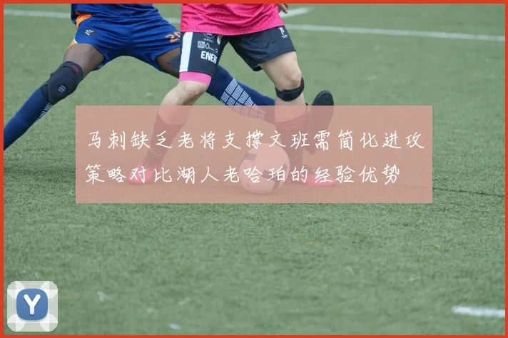 马刺缺乏老将支撑文班需简化进攻策略对比湖人老哈珀的经验优势