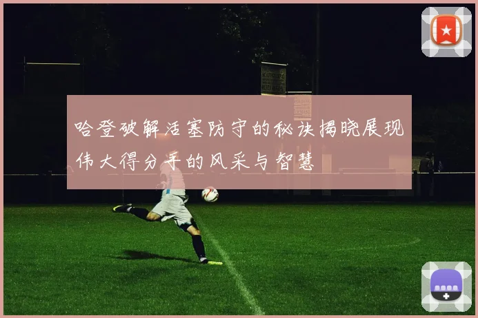 哈登破解活塞防守的秘诀揭晓展现伟大得分手的风采与智慧