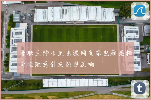 曼联主帅卡里克温网皇家包厢亮相全场致意引发热烈反响