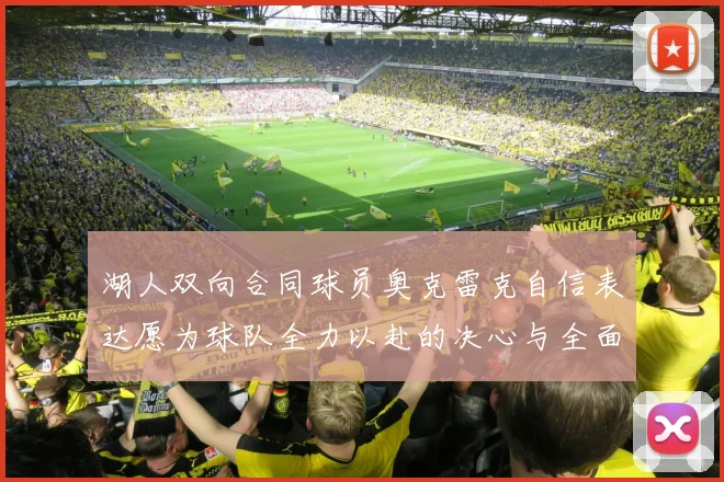 湖人双向合同球员奥克雷克自信表达愿为球队全力以赴的决心与全面能力