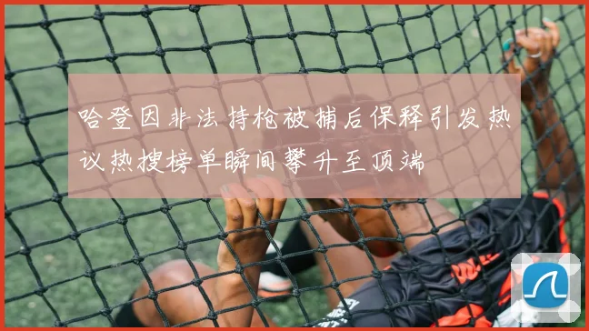 哈登因非法持枪被捕后保释引发热议热搜榜单瞬间攀升至顶端