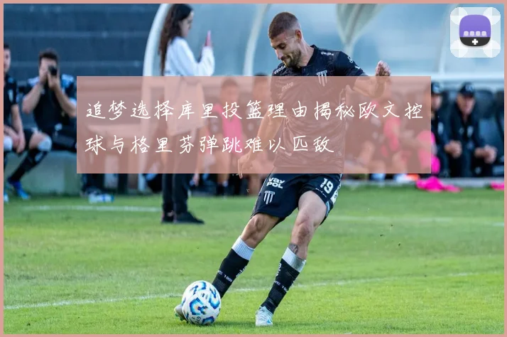 追梦选择库里投篮理由揭秘欧文控球与格里芬弹跳难以匹敌