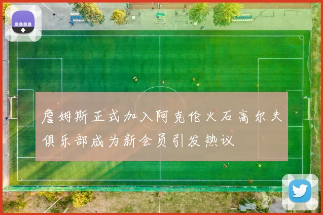 詹姆斯正式加入阿克伦火石高尔夫俱乐部成为新会员引发热议