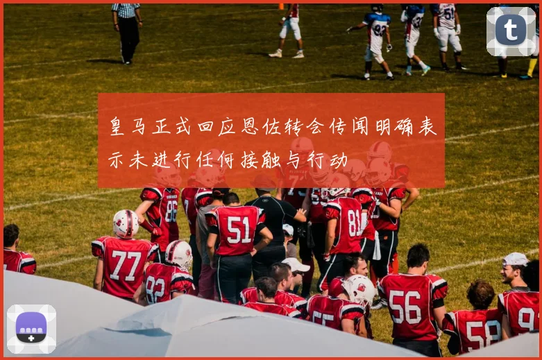 皇马正式回应恩佐转会传闻明确表示未进行任何接触与行动