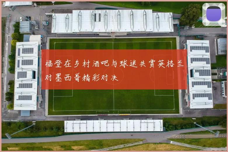 福登在乡村酒吧与球迷共赏英格兰对墨西哥精彩对决
