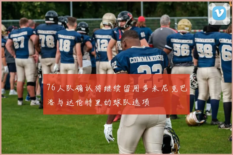 76人队确认将继续留用多米尼克巴洛与达伦特里的球队选项