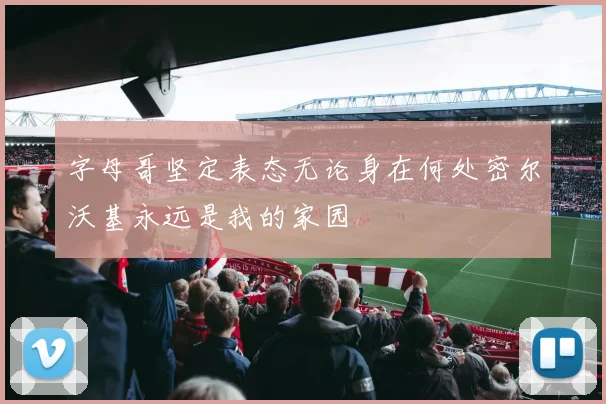 字母哥坚定表态无论身在何处密尔沃基永远是我的家园