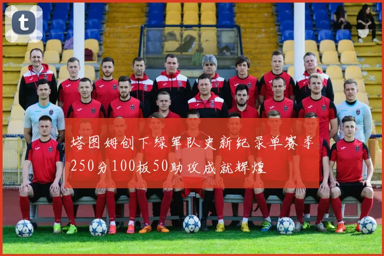 塔图姆创下绿军队史新纪录单赛季250分100板50助攻成就辉煌