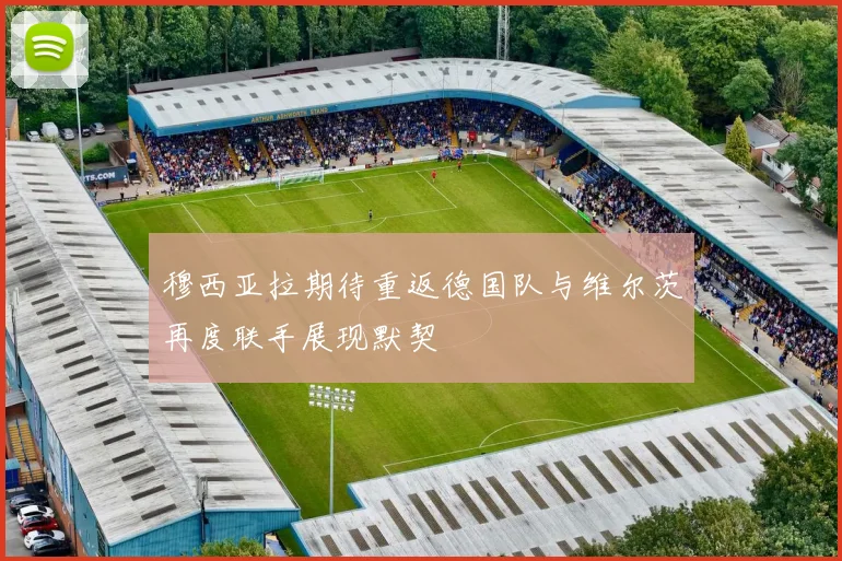 穆西亚拉期待重返德国队与维尔茨再度联手展现默契