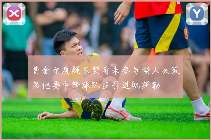 费舍尔质疑东契奇未参与湖人决策若他要中锋球队应引进凯斯勒