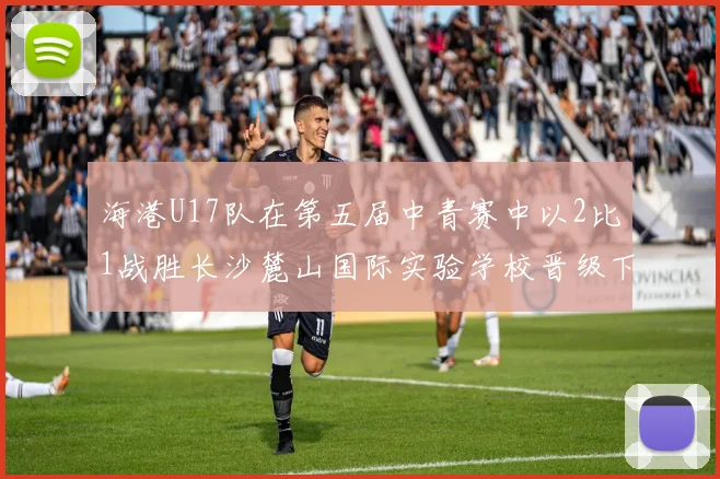 海港U17队在第五届中青赛中以2比1战胜长沙麓山国际实验学校晋级下一轮
