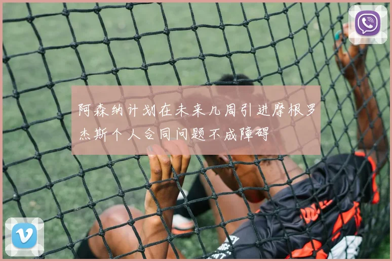 阿森纳计划在未来几周引进摩根罗杰斯个人合同问题不成障碍