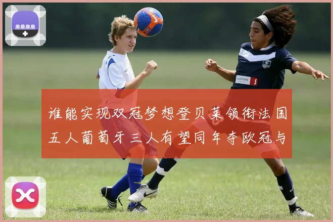 谁能实现双冠梦想登贝莱领衔法国五人葡萄牙三人有望同年夺欧冠与世界杯